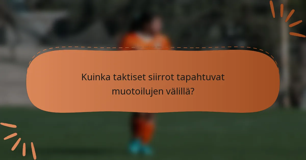 Kuinka taktiset siirrot tapahtuvat muotoilujen välillä?