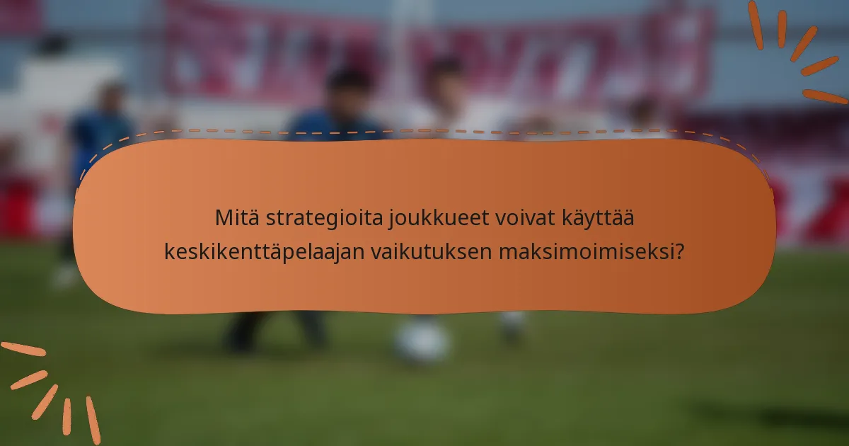 Mitä strategioita joukkueet voivat käyttää keskikenttäpelaajan vaikutuksen maksimoimiseksi?
