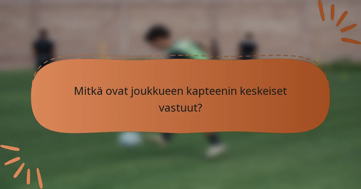 Mitkä ovat joukkueen kapteenin keskeiset vastuut?